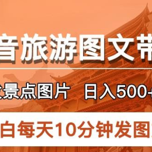 2023抖音旅游图文带货项目，每天半小时发景点图片日入500+长期稳定项目【揭秘】
